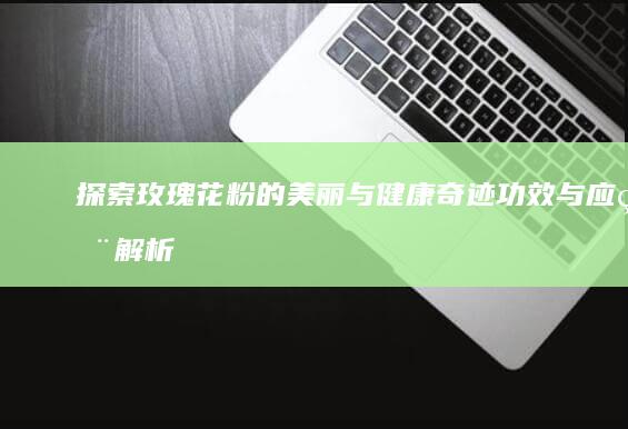 探索玫瑰花粉的美丽与健康奇迹：功效与应用解析